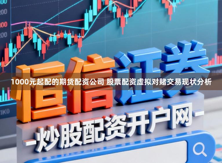 1000元起配的期货配资公司 股票配资虚拟对赌交易现状分析