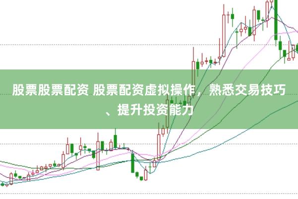 股票股票配资 股票配资虚拟操作，熟悉交易技巧、提升投资能力