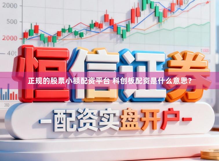 正规的股票小额配资平台 科创板配资是什么意思？