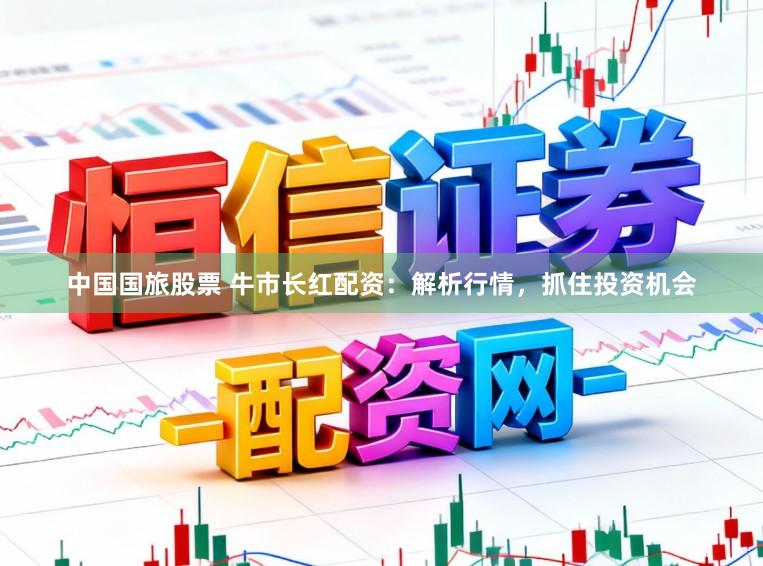中国国旅股票 牛市长红配资：解析行情，抓住投资机会