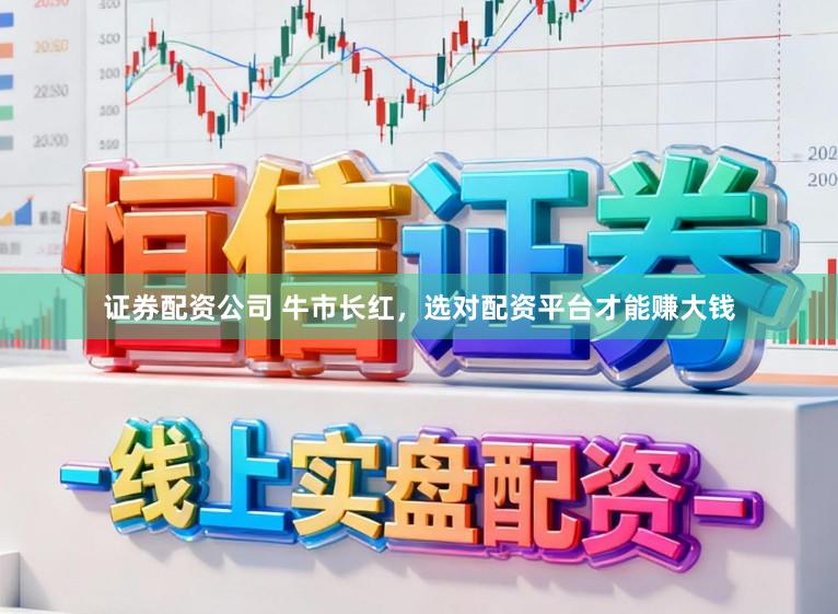 证券配资公司 牛市长红，选对配资平台才能赚大钱