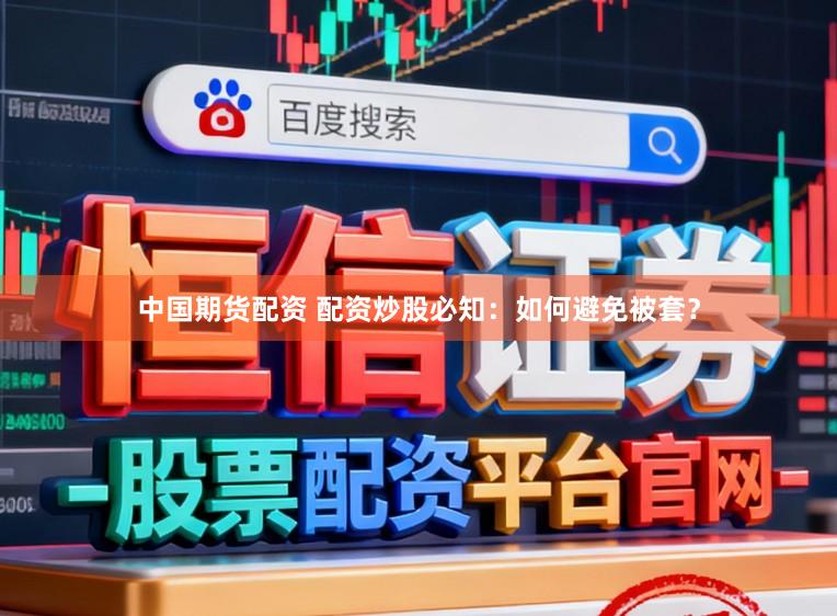中国期货配资 配资炒股必知：如何避免被套？