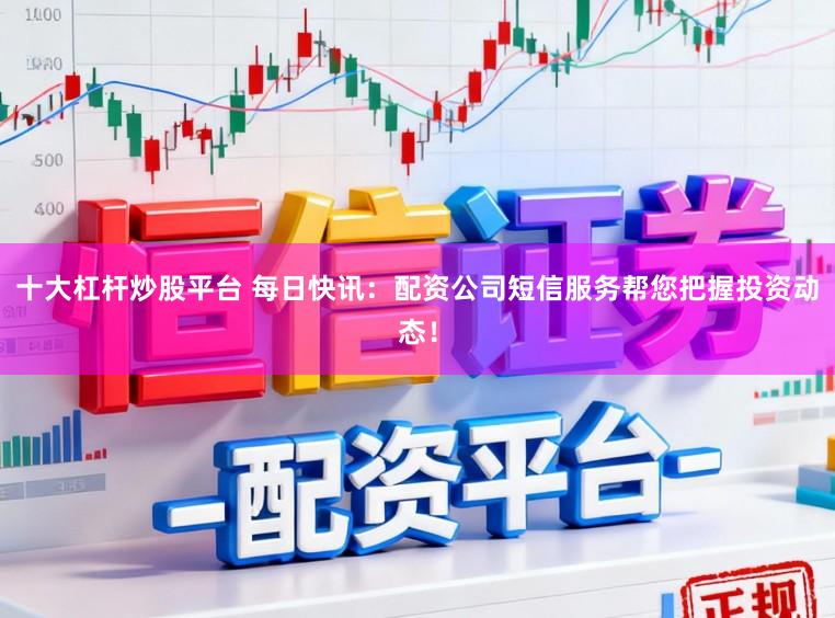 十大杠杆炒股平台 每日快讯：配资公司短信服务帮您把握投资动态！