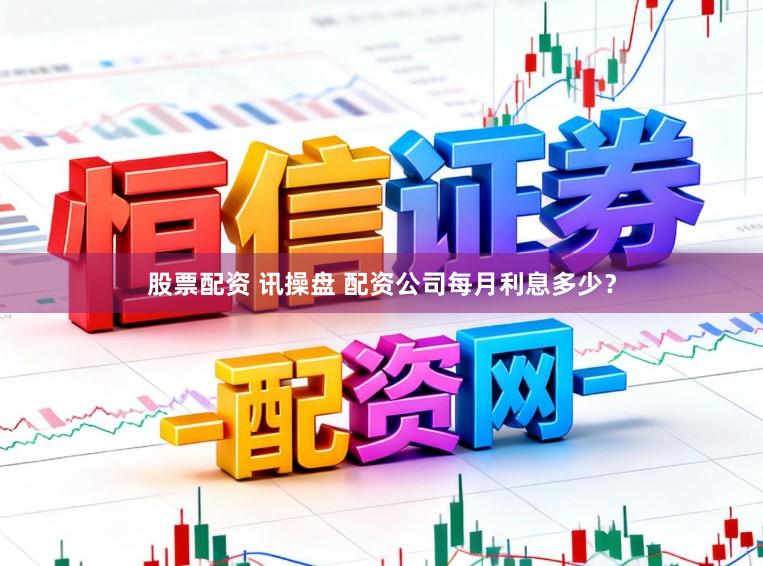 股票配资 讯操盘 配资公司每月利息多少？