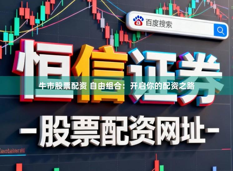 牛市股票配资 自由组合：开启你的配资之路