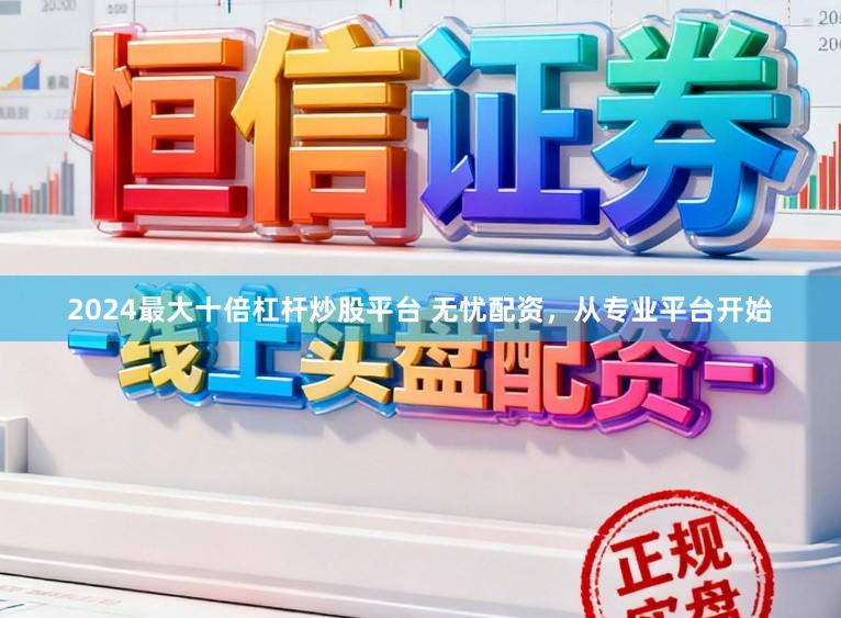 2024最大十倍杠杆炒股平台 无忧配资,从专业平台开始