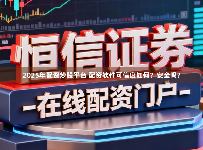 2025年配资炒股平台 配资软件可信度如何？安全吗？