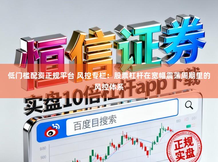 低门槛配资正规平台 风控专栏:股票杠杆在宽幅震荡周期里的风控体系