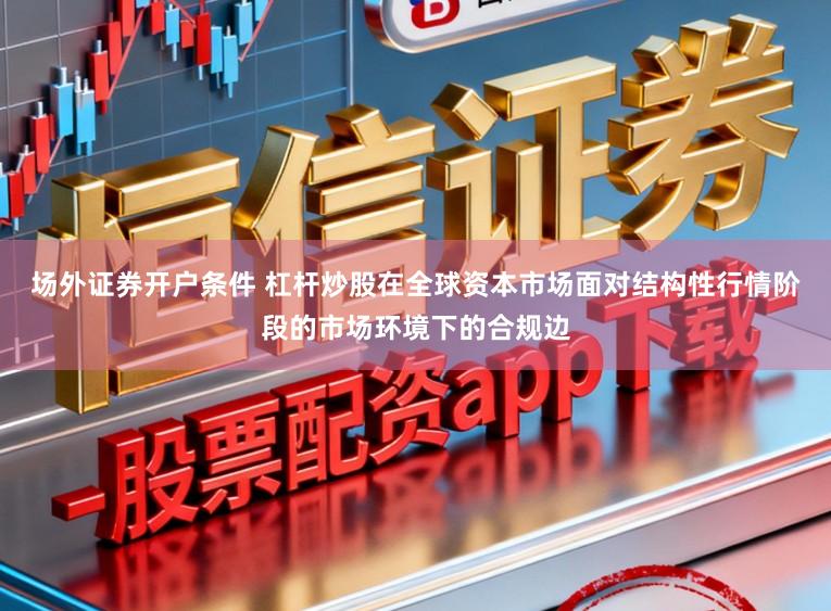 场外证券开户条件 杠杆炒股在全球资本市场面对结构性行情阶段的市场环境下的合规边