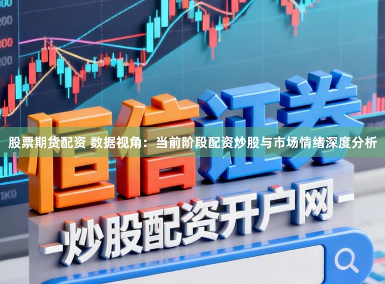 股票期货配资 数据视角：当前阶段配资炒股与市场情绪深度分析