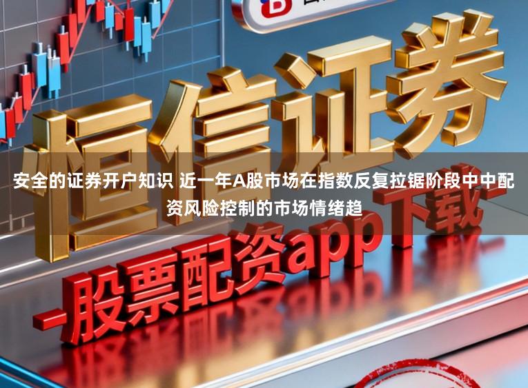 安全的证券开户知识 近一年A股市场在指数反复拉锯阶段中中配资风险控制的市场情绪趋
