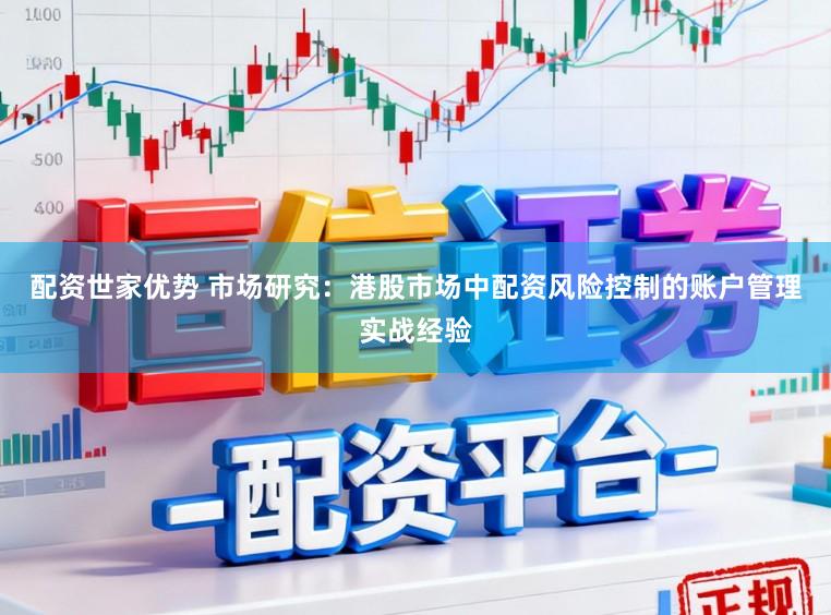 配资世家优势 市场研究：港股市场中配资风险控制的账户管理实战经验