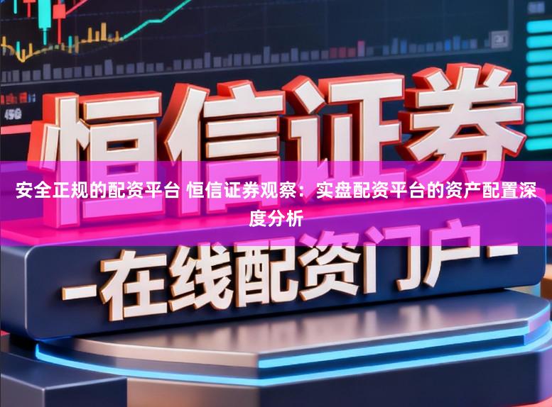 安全正规的配资平台 恒信证券观察：实盘配资平台的资产配置深度分析