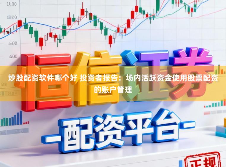炒股配资软件哪个好 投资者报告：场内活跃资金使用股票配资的账户管理