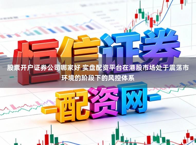 股票开户证券公司哪家好 实盘配资平台在港股市场处于震荡市环境的阶段下的风控体系
