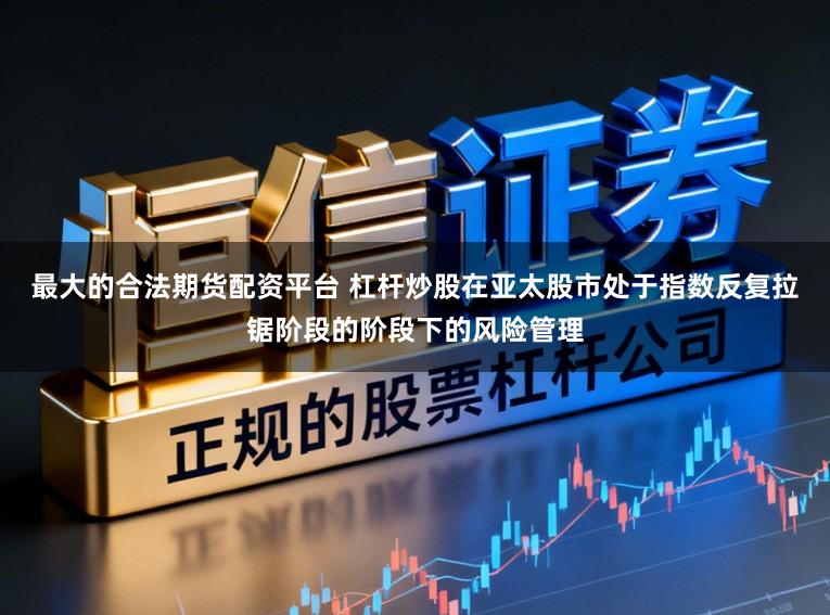 最大的合法期货配资平台 杠杆炒股在亚太股市处于指数反复拉锯阶段的阶段下的风险管理
