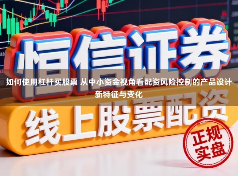 如何使用杠杆买股票 从中小资金视角看配资风险控制的产品设计新特征与变化