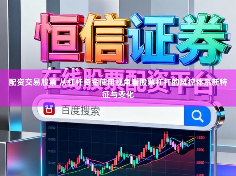 配资交易股票 从杠杆资金使用视角看股票杠杆的风控体系新特征与变化