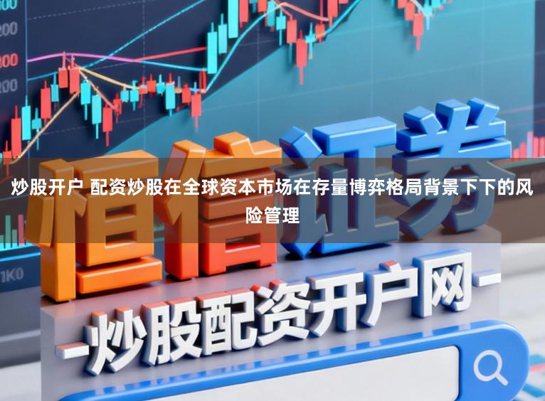 炒股开户 配资炒股在全球资本市场在存量博弈格局背景下下的风险管理