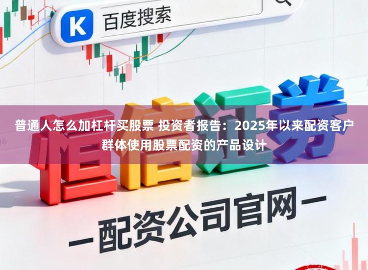 普通人怎么加杠杆买股票 投资者报告：2025年以来配资客户群体使用股票配资的产品设计