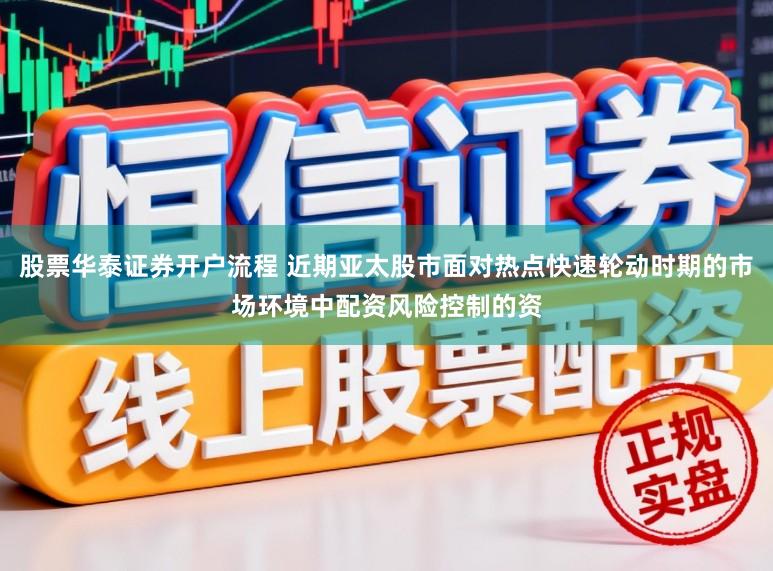 股票华泰证券开户流程 近期亚太股市面对热点快速轮动时期的市场环境中配资风险控制的资