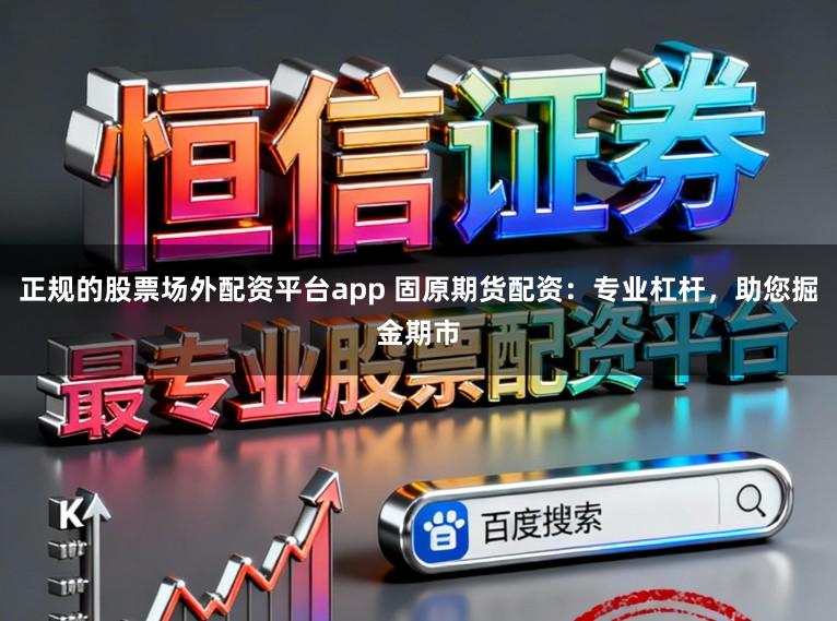 正规的股票场外配资平台app 固原期货配资：专业杠杆，助您掘金期市
