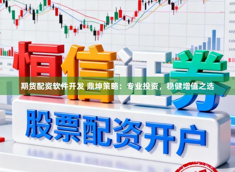 期货配资软件开发 鼎坤策略：专业投资，稳健增值之选