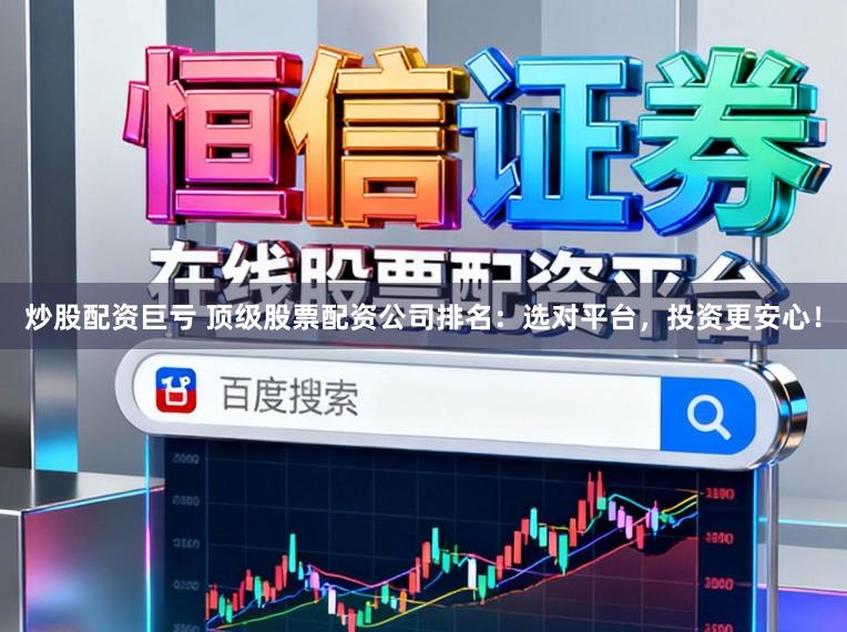 炒股配资巨亏 顶级股票配资公司排名:选对平台,投资更安心!