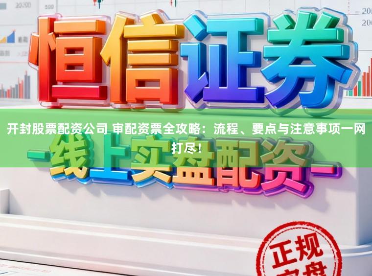 开封股票配资公司 审配资票全攻略:流程、要点与注意事项一网打尽!