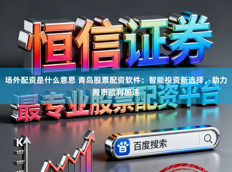 场外配资是什么意思 青岛股票配资软件：智能投资新选择，助力股市盈利加速
