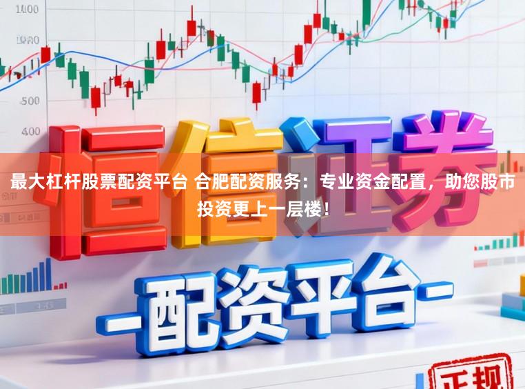 最大杠杆股票配资平台 合肥配资服务：专业资金配置，助您股市投资更上一层楼！