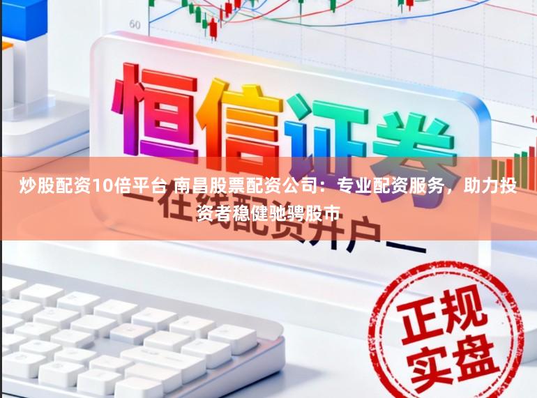 炒股配资10倍平台 南昌股票配资公司：专业配资服务，助力投资者稳健驰骋股市