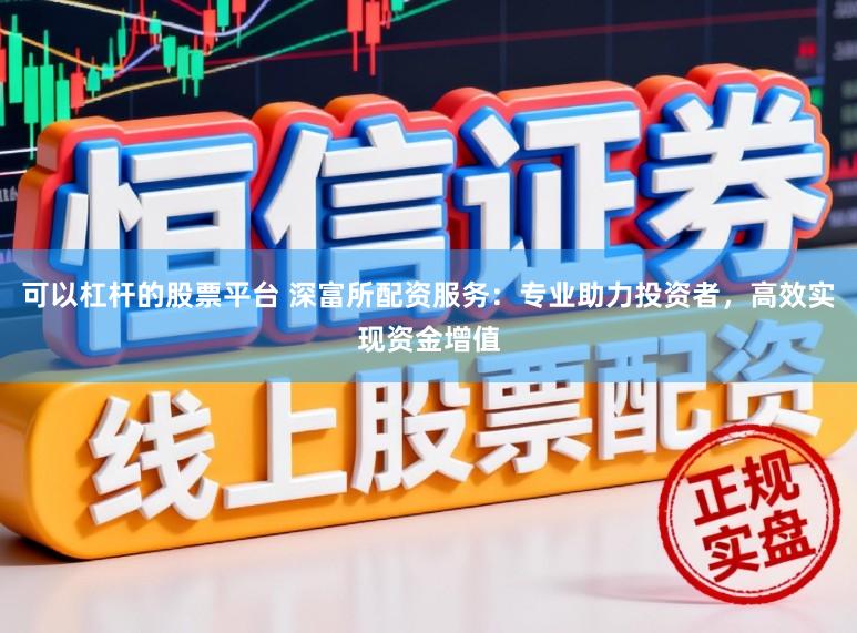 可以杠杆的股票平台 深富所配资服务：专业助力投资者，高效实现资金增值