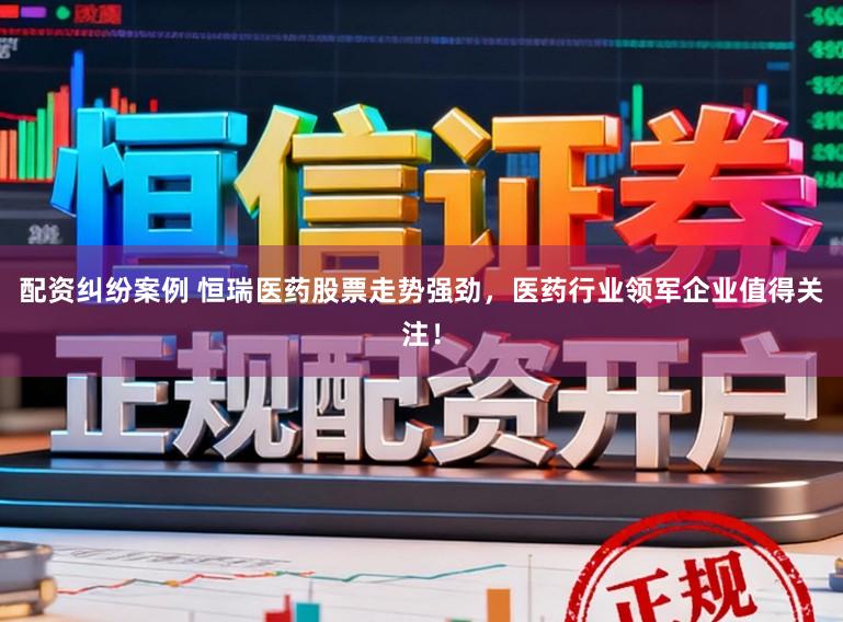 配资纠纷案例 恒瑞医药股票走势强劲,医药行业领军企业值得关注!