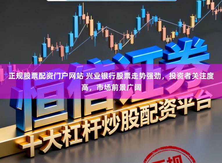 正规股票配资门户网站 兴业银行股票走势强劲，投资者关注度高，市场前景广阔