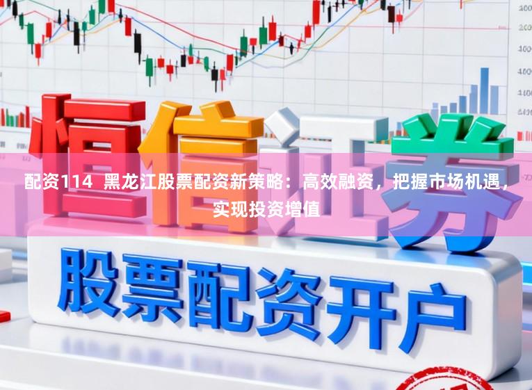 配资114 黑龙江股票配资新策略:高效融资,把握市场机遇,实现投资增值