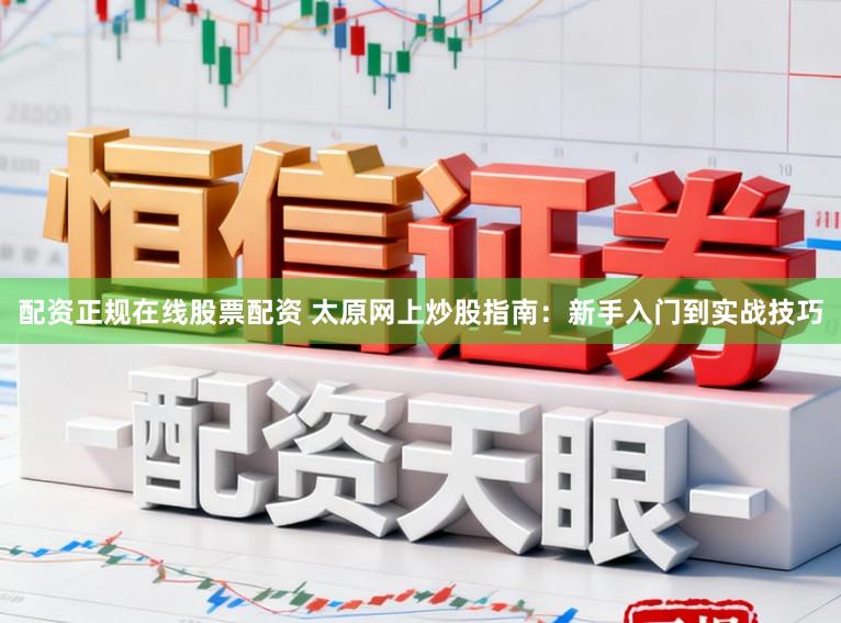 配资正规在线股票配资 太原网上炒股指南:新手入门到实战技巧