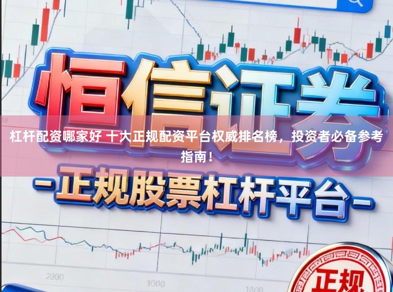 杠杆配资哪家好 十大正规配资平台权威排名榜,投资者必备参考指南!
