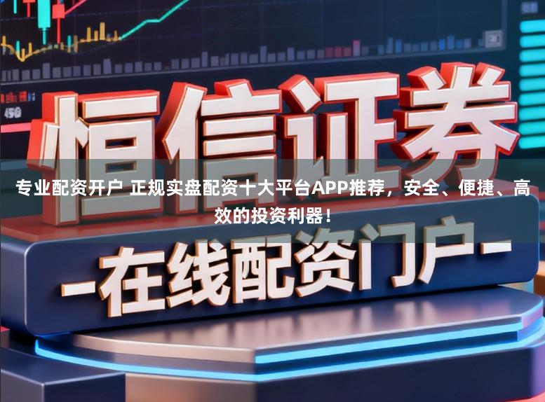 专业配资开户 正规实盘配资十大平台APP推荐，安全、便捷、高效的投资利器！