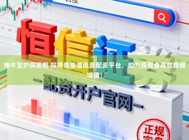 博牛宝沪深策略 探寻最靠谱低息配资平台,助力投资者高效稳健增值!