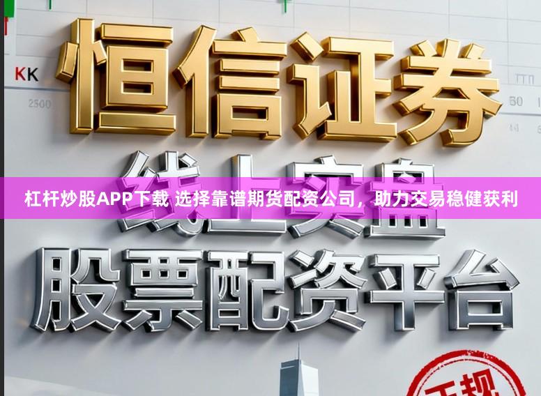 杠杆炒股APP下载 选择靠谱期货配资公司，助力交易稳健获利