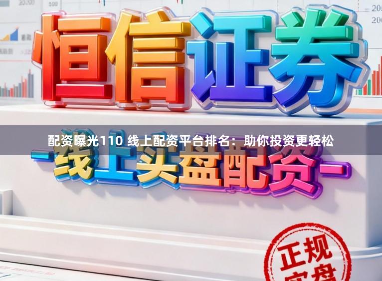 配资曝光110 线上配资平台排名：助你投资更轻松
