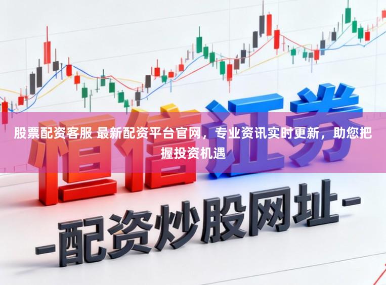股票配资客服 最新配资平台官网，专业资讯实时更新，助您把握投资机遇