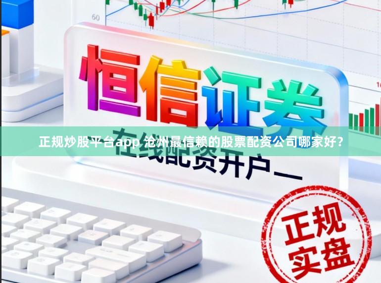正规炒股平台app 沧州最信赖的股票配资公司哪家好？