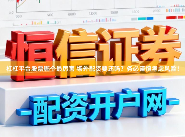 杠杠平台股票哪个最厉害 场外配资要还吗？务必谨慎考虑风险！
