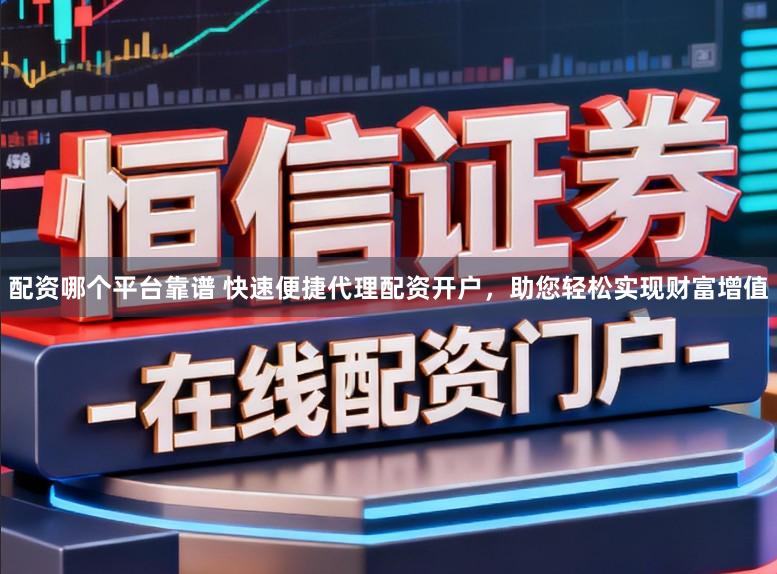 配资哪个平台靠谱 快速便捷代理配资开户，助您轻松实现财富增值