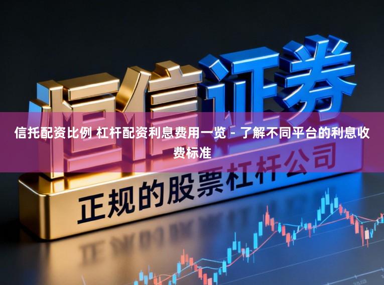 信托配资比例 杠杆配资利息费用一览 - 了解不同平台的利息收费标准