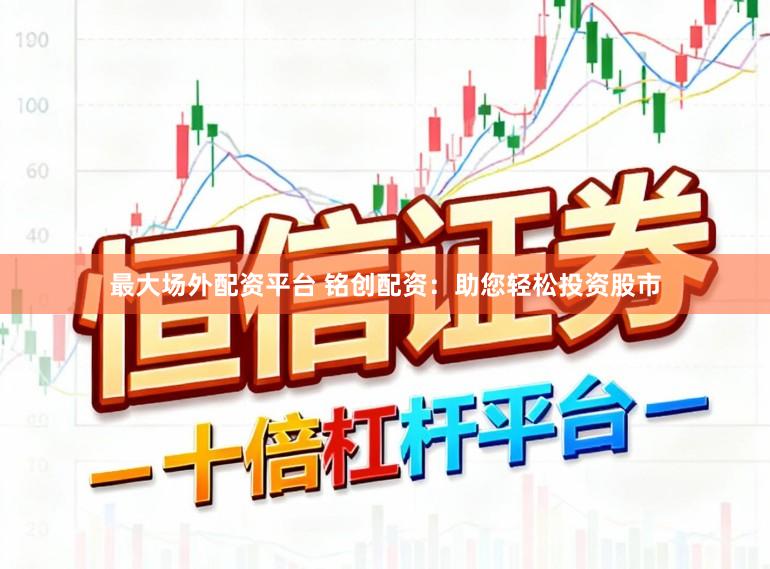 最大场外配资平台 铭创配资：助您轻松投资股市