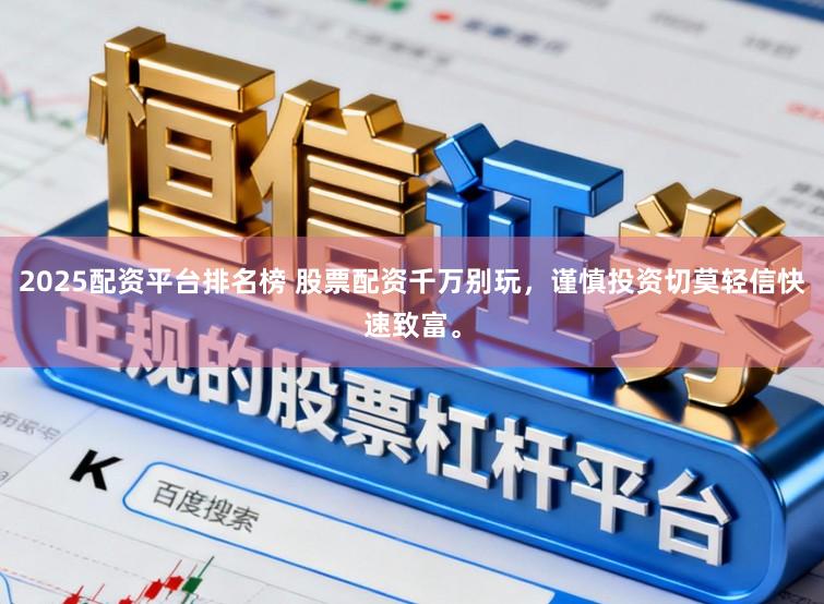 2025配资平台排名榜 股票配资千万别玩，谨慎投资切莫轻信快速致富。
