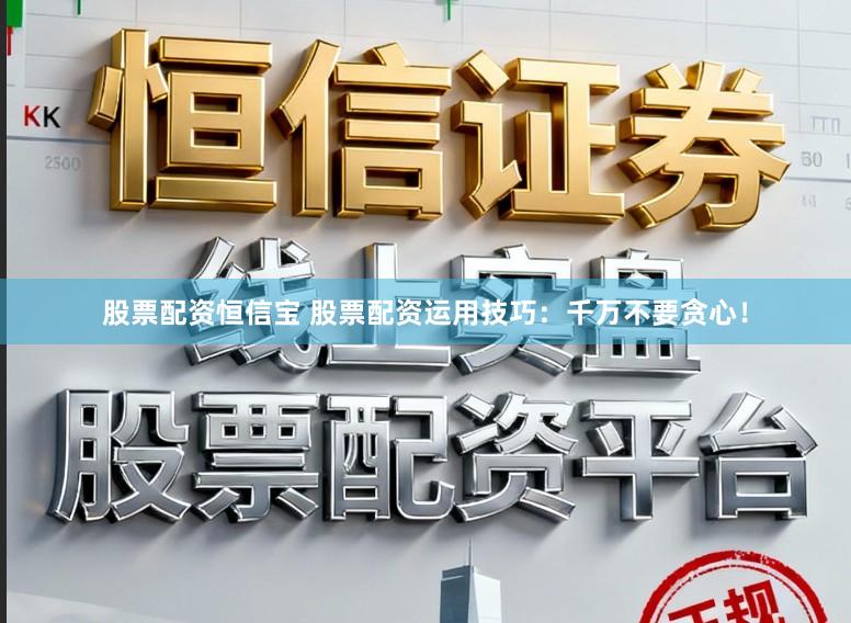 股票配资恒信宝 股票配资运用技巧：千万不要贪心！
